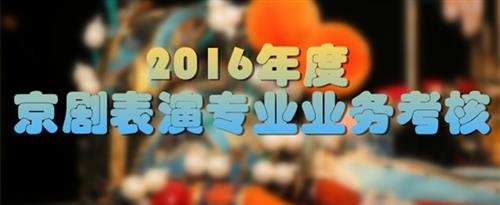娇小BBw操BBB国家京剧院2016年度京剧表演专业业务考...